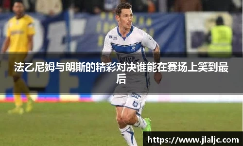 法乙尼姆与朗斯的精彩对决谁能在赛场上笑到最后